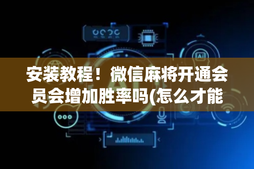 安装教程！微信麻将开通会员会增加胜率吗(怎么才能调胜率)