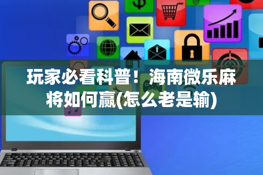 玩家必看科普！海南微乐麻将如何赢(怎么老是输)