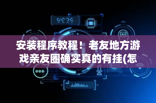 安装程序教程！老友地方游戏亲友圈确实真的有挂(怎么打才能赢)