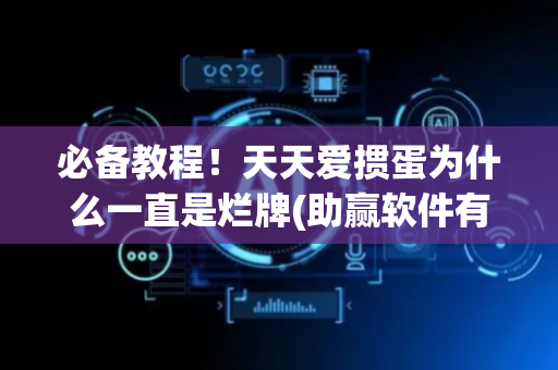 必备教程！天天爱掼蛋为什么一直是烂牌(助赢软件有规律吗)