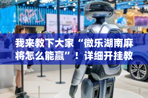 我来教下大家“微乐湖南麻将怎么能赢”！详细开挂教程（确实真的有挂)-抖音