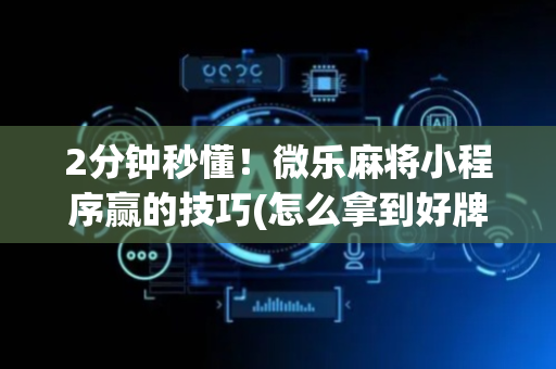 2分钟秒懂！微乐麻将小程序赢的技巧(怎么拿到好牌)