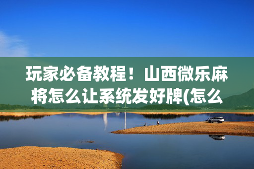 玩家必备教程！山西微乐麻将怎么让系统发好牌(怎么设置会赢)