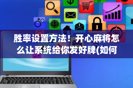 胜率设置方法！开心麻将怎么让系统给你发好牌(如何拿到好牌)