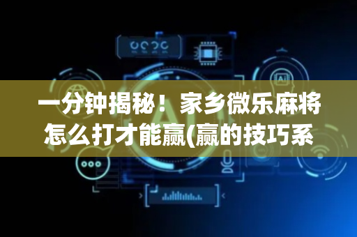 一分钟揭秘！家乡微乐麻将怎么打才能赢(赢的技巧系统规律)
