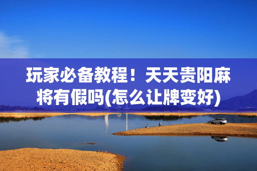 玩家必备教程！天天贵阳麻将有假吗(怎么让牌变好)