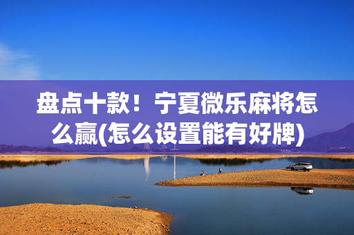 盘点十款！宁夏微乐麻将怎么赢(怎么设置能有好牌)