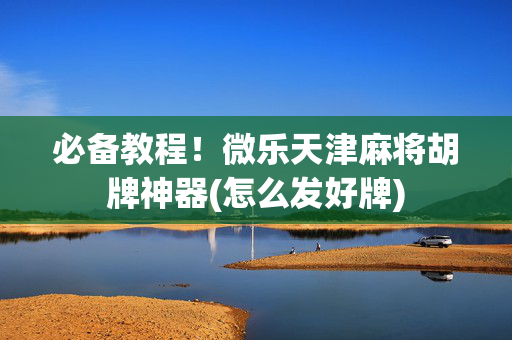 必备教程！微乐天津麻将胡牌神器(怎么发好牌)