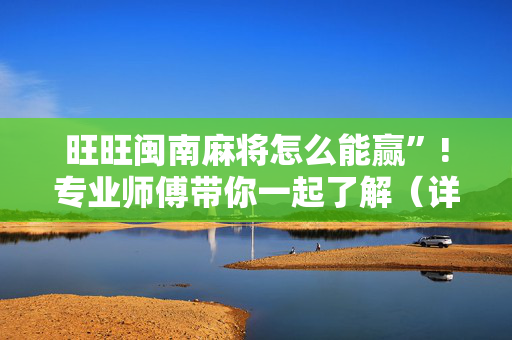 旺旺闽南麻将怎么能赢”!专业师傅带你一起了解（详细教程）-抖音