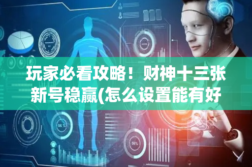 玩家必看攻略！财神十三张新号稳赢(怎么设置能有好牌)