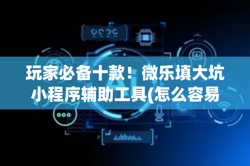 玩家必备十款！微乐填大坑小程序辅助工具(怎么容易赢)