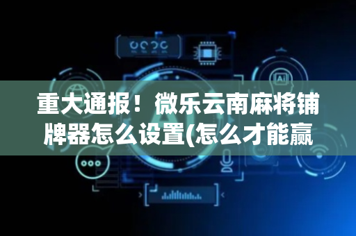 重大通报！微乐云南麻将铺牌器怎么设置(怎么才能赢)