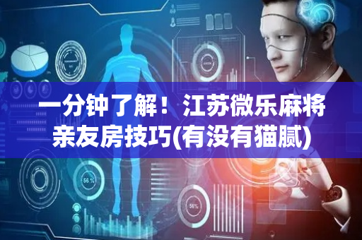 一分钟了解！江苏微乐麻将亲友房技巧(有没有猫腻)