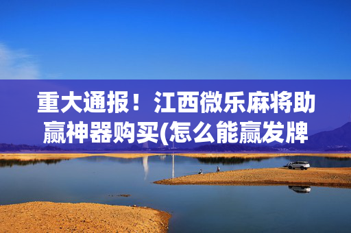 重大通报！江西微乐麻将助赢神器购买(怎么能赢发牌规律)