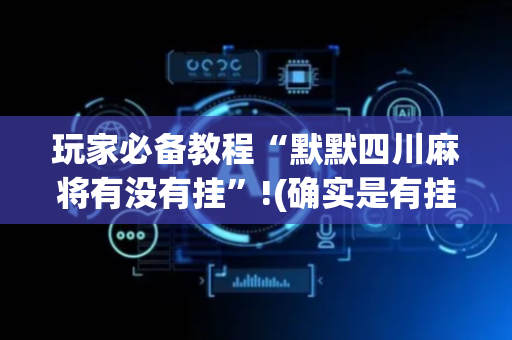 玩家必备教程“默默四川麻将有没有挂”!(确实是有挂)-抖音