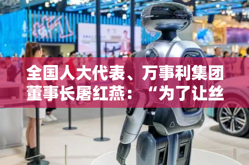 全国人大代表、万事利集团董事长屠红燕：“为了让丝绸‘潮’起来，我买了台机器人”