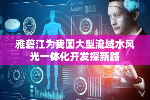 雅砻江为我国大型流域水风光一体化开发探新路