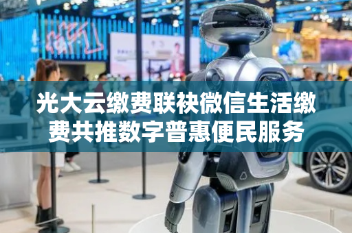 光大云缴费联袂微信生活缴费共推数字普惠便民服务