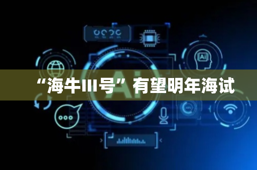“海牛Ⅲ号”有望明年海试