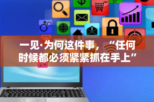 一见·为何这件事，“任何时候都必须紧紧抓在手上”
