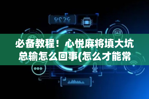 必备教程！心悦麻将填大坑总输怎么回事(怎么才能常赢)