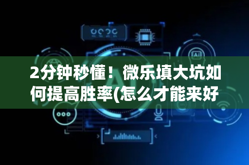 2分钟秒懂！微乐填大坑如何提高胜率(怎么才能来好牌)