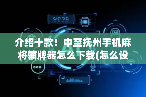 介绍十款！中至抚州手机麻将辅牌器怎么下载(怎么设置能有好牌)