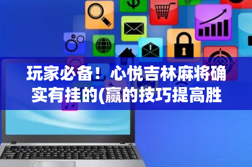 玩家必备！心悦吉林麻将确实有挂的(赢的技巧提高胜率)