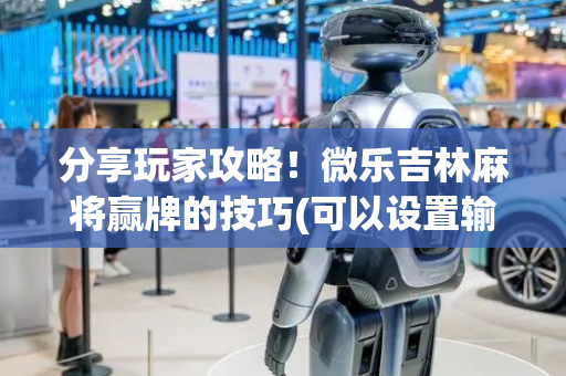 分享玩家攻略！微乐吉林麻将赢牌的技巧(可以设置输赢吗)