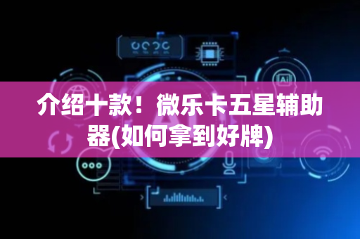 介绍十款！微乐卡五星辅助器(如何拿到好牌)