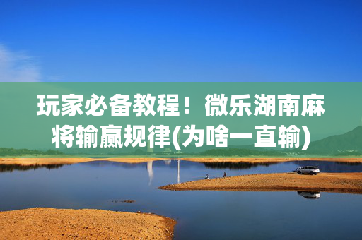 玩家必备教程！微乐湖南麻将输赢规律(为啥一直输)
