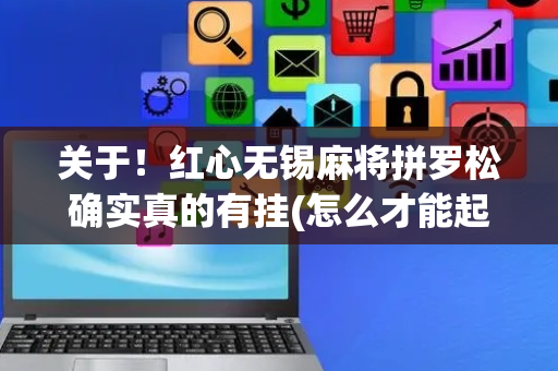关于！红心无锡麻将拼罗松确实真的有挂(怎么才能起到好牌)
