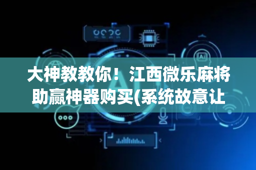 大神教教你！江西微乐麻将助赢神器购买(系统故意让你输)