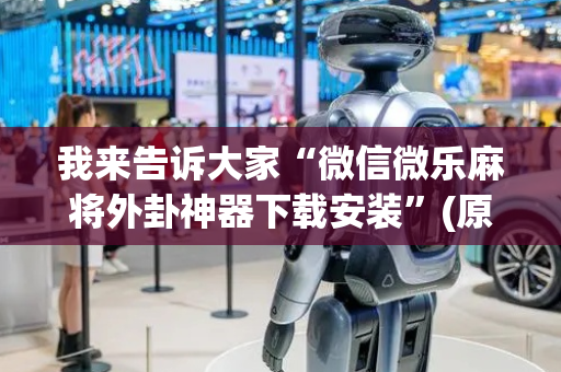 我来告诉大家“微信微乐麻将外卦神器下载安装”(原来真的有挂)-抖音