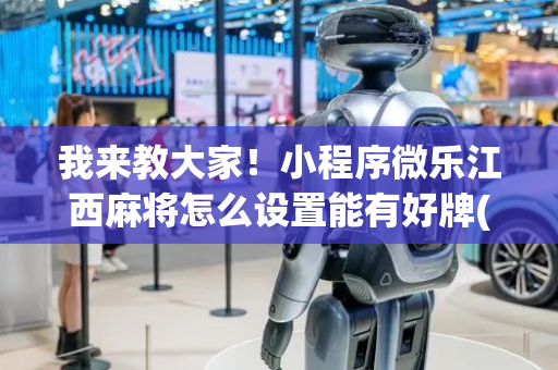 我来教大家！小程序微乐江西麻将怎么设置能有好牌(怎么玩赢几率大)