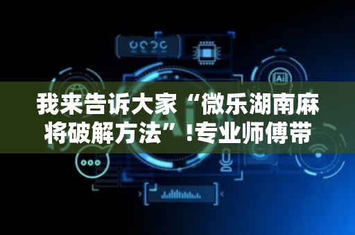 我来告诉大家“微乐湖南麻将破解方法”!专业师傅带你一起了解（详细教程）-抖音