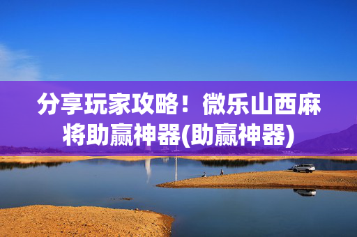 分享玩家攻略！微乐山西麻将助赢神器(助赢神器)