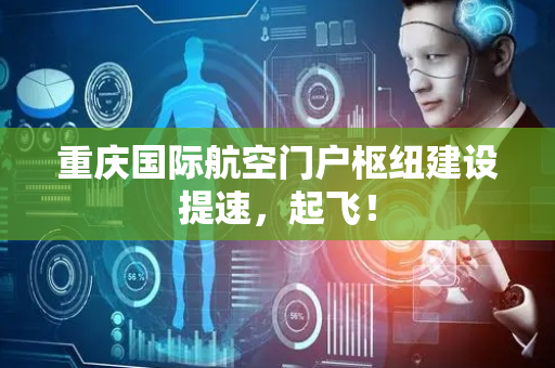 重庆国际航空门户枢纽建设提速，起飞！