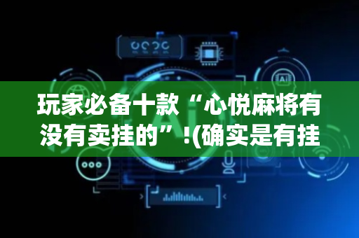 玩家必备十款“心悦麻将有没有卖挂的”!(确实是有挂)-抖音