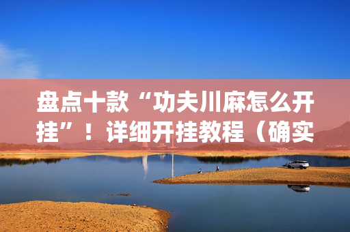 盘点十款“功夫川麻怎么开挂”！详细开挂教程（确实真的有挂)-抖音