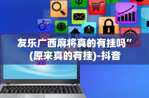 友乐广西麻将真的有挂吗”(原来真的有挂)-抖音