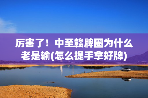 厉害了！中至赣牌圈为什么老是输(怎么提手拿好牌)