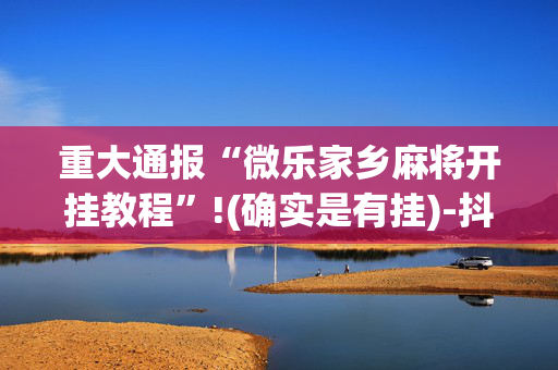 重大通报“微乐家乡麻将开挂教程”!(确实是有挂)-抖音