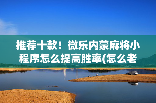 推荐十款！微乐内蒙麻将小程序怎么提高胜率(怎么老是输)