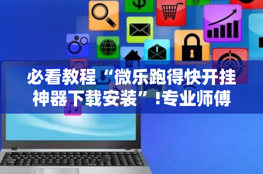 必看教程“微乐跑得快开挂神器下载安装”!专业师傅带你一起了解（详细教程）-抖音