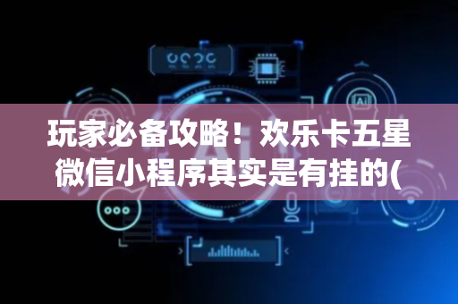 玩家必备攻略！欢乐卡五星微信小程序其实是有挂的(怎么搞提高胜率)