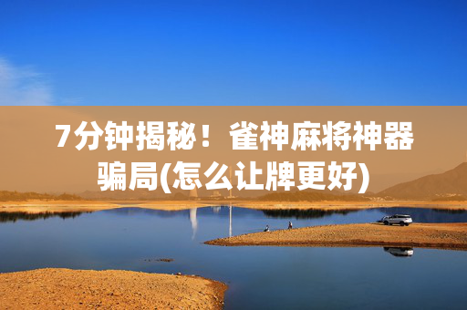 7分钟揭秘！雀神麻将神器骗局(怎么让牌更好)