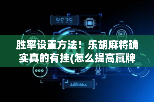 胜率设置方法！乐胡麻将确实真的有挂(怎么提高赢牌率)