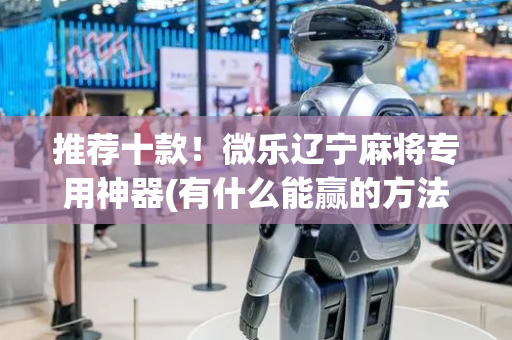 推荐十款！微乐辽宁麻将专用神器(有什么能赢的方法)