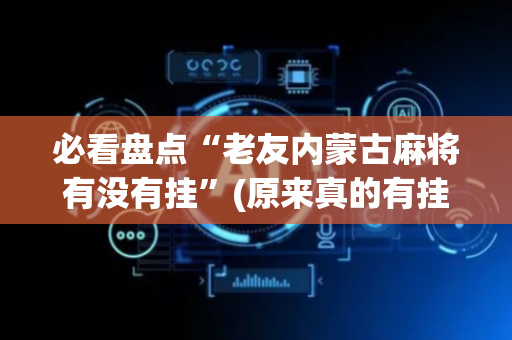 必看盘点“老友内蒙古麻将有没有挂”(原来真的有挂)-抖音